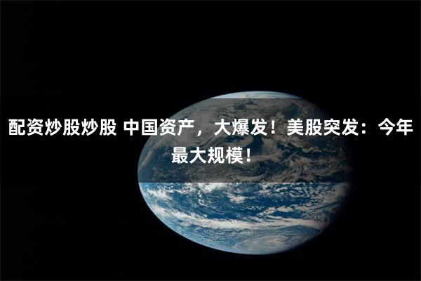 配资炒股炒股 中国资产，大爆发！美股突发：今年最大规模！
