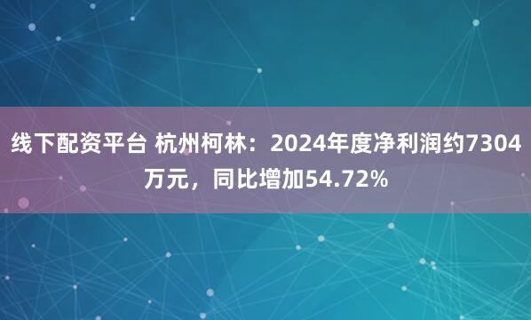 线下配资平台 杭州柯林：2024年度净利润约7304万元，同比增加54.72%