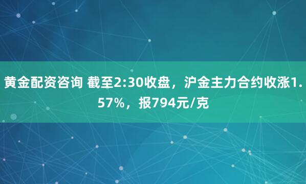 黄金配资咨询 截至2:30收盘，沪金主力合约收涨1.57%，报794元/克