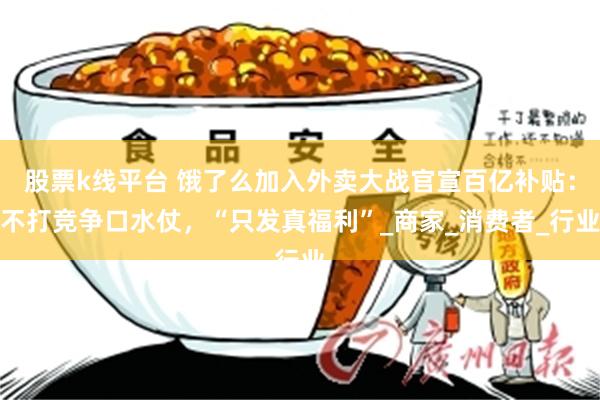 股票k线平台 饿了么加入外卖大战官宣百亿补贴：不打竞争口水仗，“只发真福利”_商家_消费者_行业