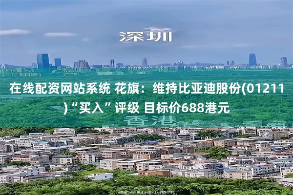 在线配资网站系统 花旗：维持比亚迪股份(01211)“买入”评级 目标价688港元