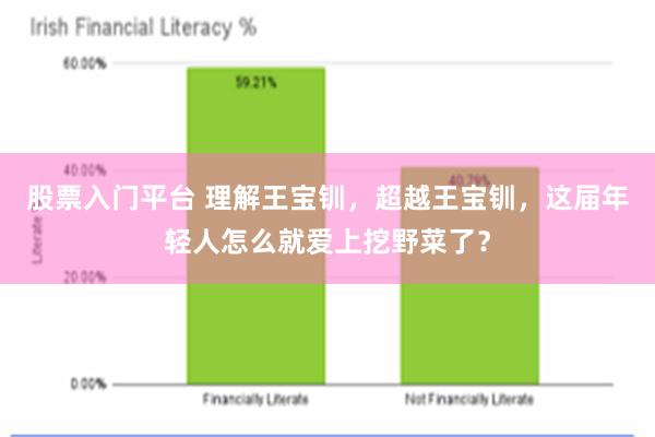 股票入门平台 理解王宝钏，超越王宝钏，这届年轻人怎么就爱上挖野菜了？