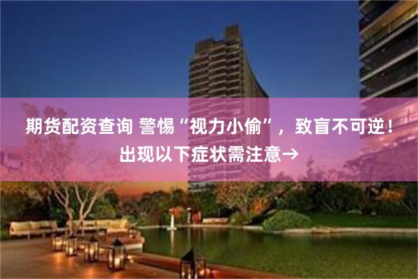 期货配资查询 警惕“视力小偷”，致盲不可逆！出现以下症状需注意→