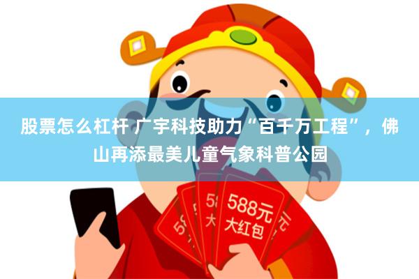 股票怎么杠杆 广宇科技助力“百千万工程”，佛山再添最美儿童气象科普公园