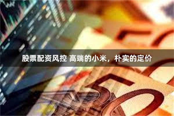 股票配资风控 高端的小米，朴实的定价