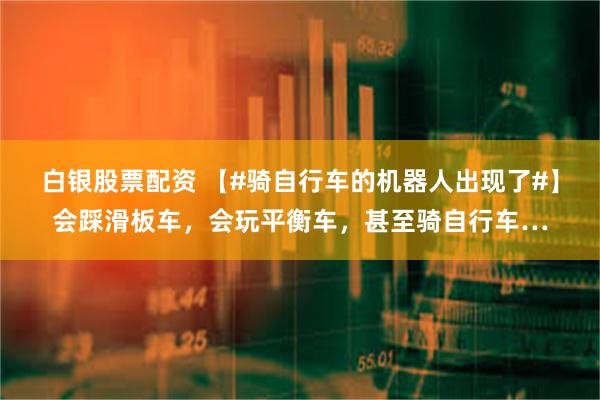 白银股票配资 【#骑自行车的机器人出现了#】会踩滑板车，会玩平衡车，甚至骑自行车…