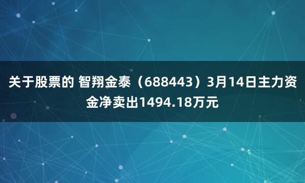 关于股票的 智翔金泰（688443）3月14日主力资金净卖出1494.18万元