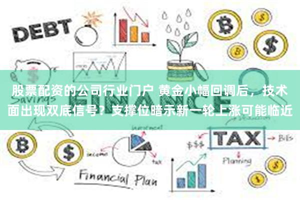 股票配资的公司行业门户 黄金小幅回调后，技术面出现双底信号？支撑位暗示新一轮上涨可能临近