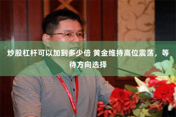炒股杠杆可以加到多少倍 黄金维持高位震荡，等待方向选择