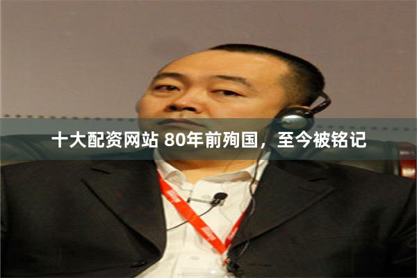 十大配资网站 80年前殉国，至今被铭记