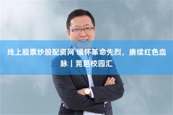 线上股票炒股配资网 缅怀革命先烈，赓续红色血脉｜莞邑校园汇