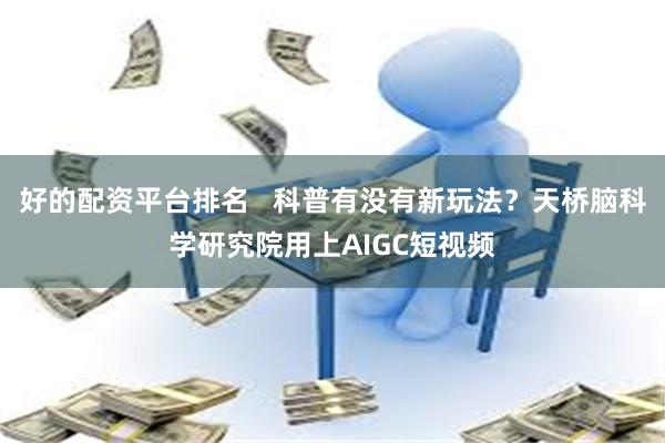 好的配资平台排名   科普有没有新玩法？天桥脑科学研究院用上AIGC短视频