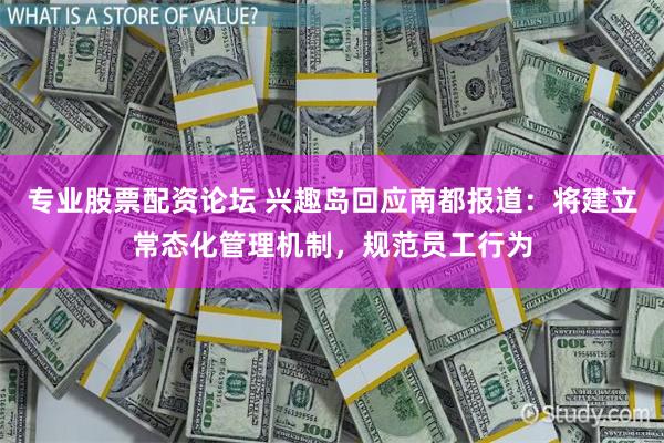 专业股票配资论坛 兴趣岛回应南都报道：将建立常态化管理机制，规范员工行为