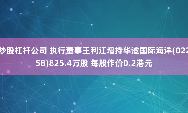 炒股杠杆公司 执行董事王利江增持华滋国际海洋(02258)825.4万股 每股作价0.2港元