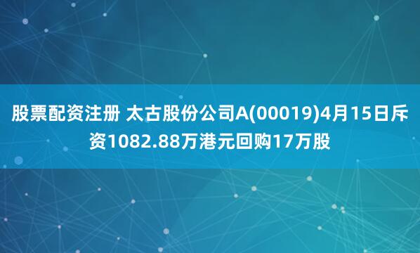 股票配资注册 太古股份公司A(00019)4月15日斥资1082.88万港元回购17万股