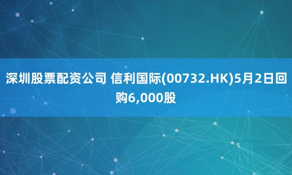 深圳股票配资公司 信利国际(00732.HK)5月2日回购6,000股