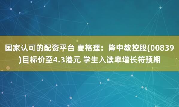 国家认可的配资平台 麦格理：降中教控股(00839)目标价至4.3港元 学生入读率增长符预期