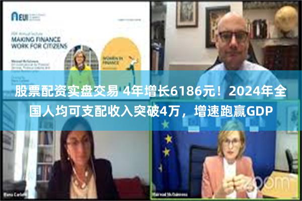 股票配资实盘交易 4年增长6186元！2024年全国人均可支配收入突破4万，增速跑赢GDP