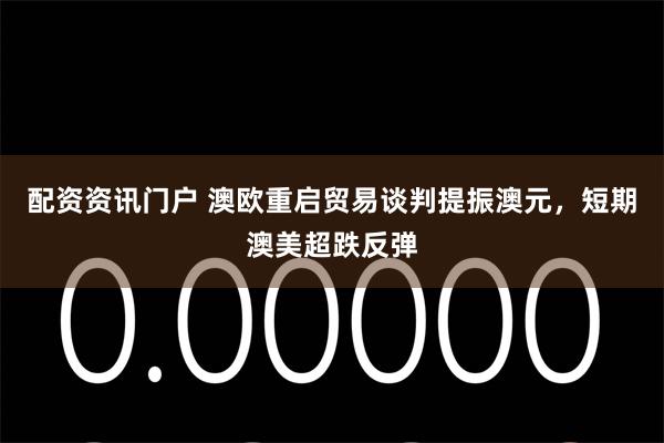 配资资讯门户 澳欧重启贸易谈判提振澳元，短期澳美超跌反弹