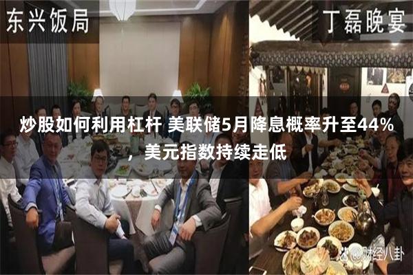 炒股如何利用杠杆 美联储5月降息概率升至44%，美元指数持续走低