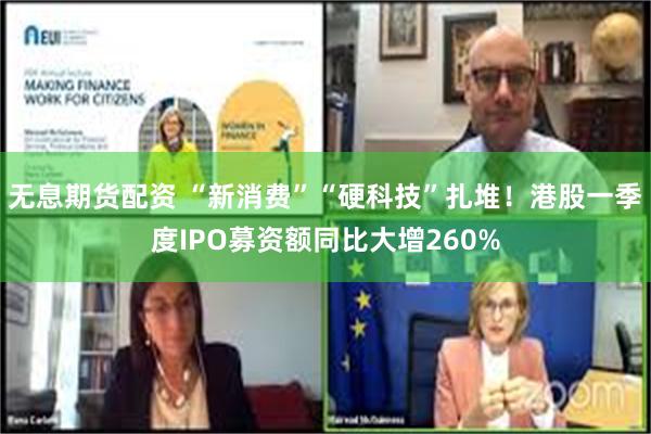 无息期货配资 “新消费”“硬科技”扎堆！港股一季度IPO募资额同比大增260%