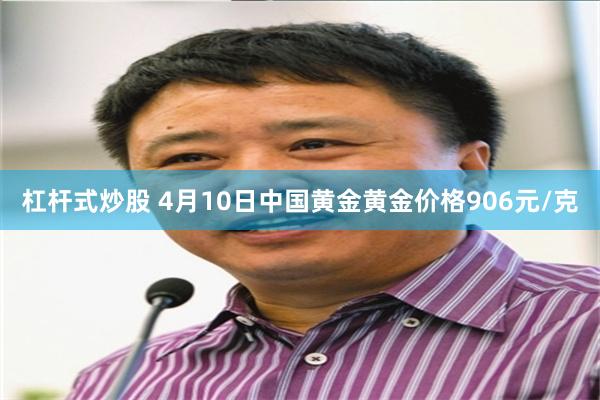杠杆式炒股 4月10日中国黄金黄金价格906元/克