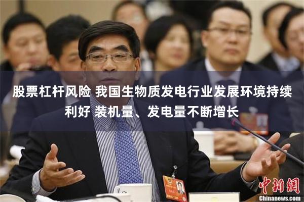 股票杠杆风险 我国生物质发电行业发展环境持续利好 装机量、发电量不断增长