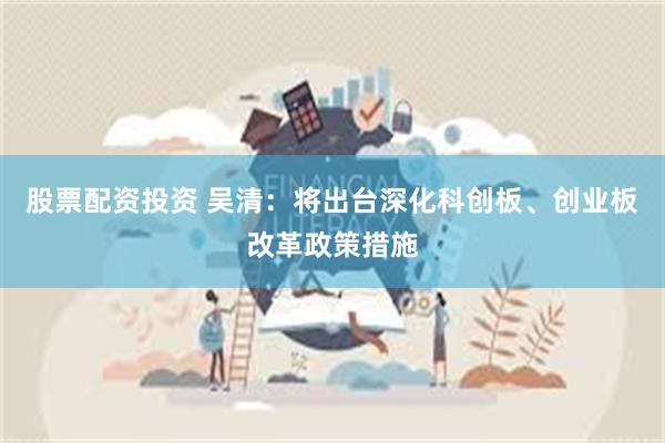 股票配资投资 吴清：将出台深化科创板、创业板改革政策措施