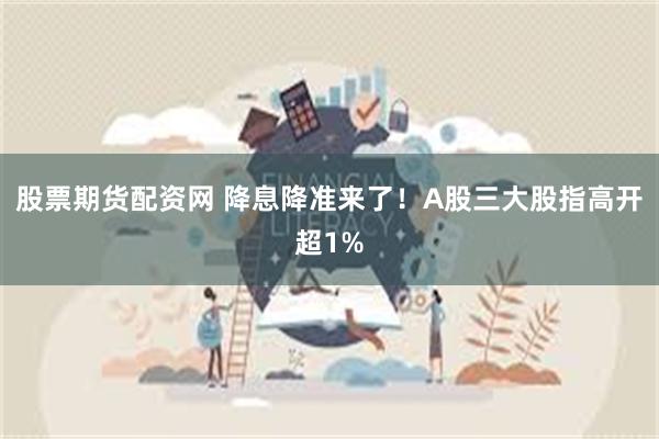 股票期货配资网 降息降准来了！A股三大股指高开超1%