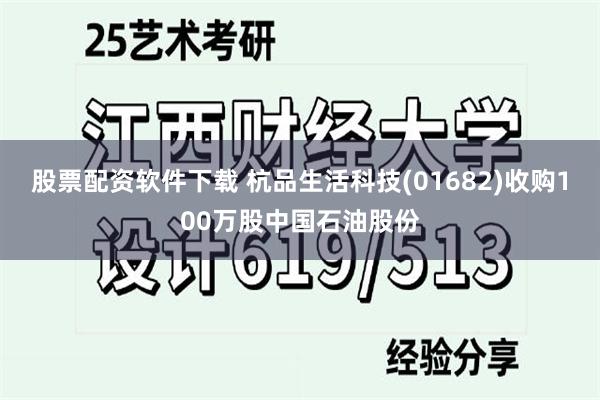 股票配资软件下载 杭品生活科技(01682)收购100万股中国石油股份