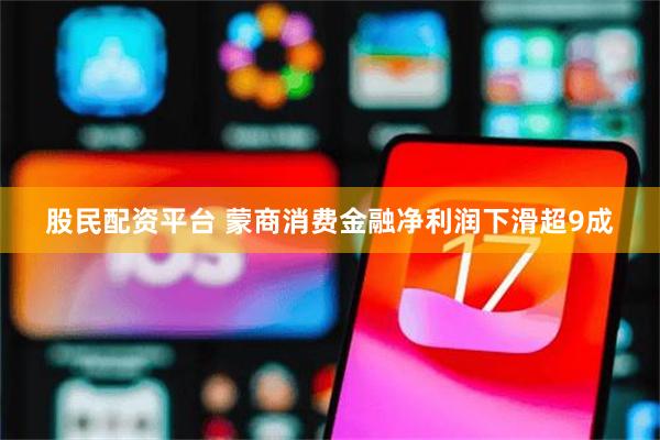股民配资平台 蒙商消费金融净利润下滑超9成