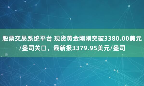 股票交易系统平台 现货黄金刚刚突破3380.00美元/盎司关口，最新报3379.95美元/盎司