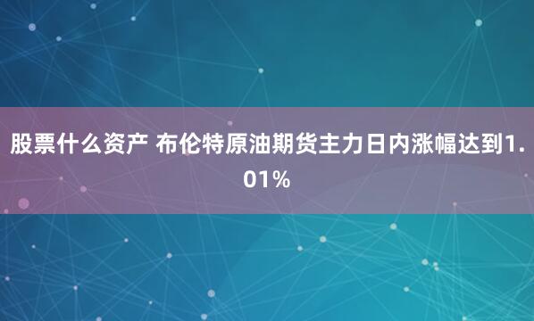 股票什么资产 布伦特原油期货主力日内涨幅达到1.01%