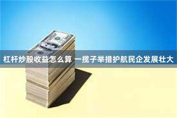 杠杆炒股收益怎么算 一揽子举措护航民企发展壮大