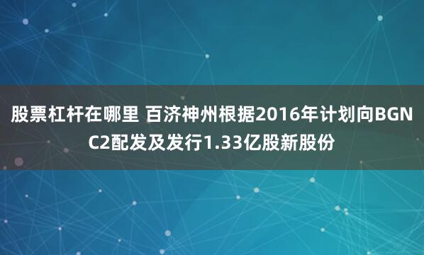 股票杠杆在哪里 百济神州根据2016年计划向BGNC2配发及发行1.33亿股新股份