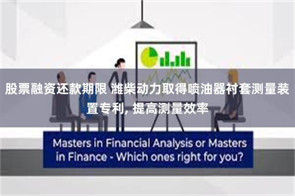 股票融资还款期限 潍柴动力取得喷油器衬套测量装置专利, 提高测量效率