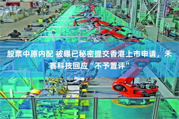 股票中原内配 被曝已秘密提交香港上市申请，禾赛科技回应“不予置评”