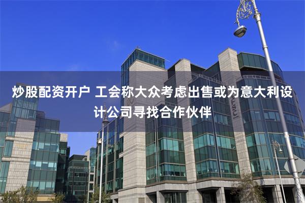 炒股配资开户 工会称大众考虑出售或为意大利设计公司寻找合作伙伴
