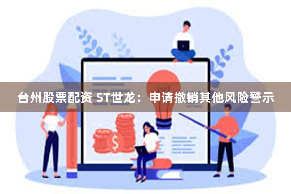 台州股票配资 ST世龙：申请撤销其他风险警示