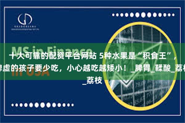 十大可靠的配资平台网站 5种水果是“积食王”，脾虚的孩子要少吃，小心越吃越矮小！_脾胃_鞣酸_荔枝