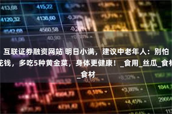 互联证劵融资网站 明日小满，建议中老年人：别怕花钱，多吃5种黄金菜，身体更健康！_食用_丝瓜_食材