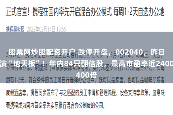 股票网炒股配资开户 跌停开盘，002040，昨日上演“地天板”！年内84只翻倍股，最高市盈率近2400倍