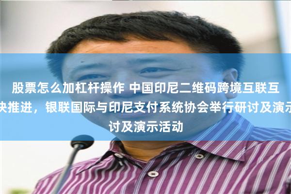 股票怎么加杠杆操作 中国印尼二维码跨境互联互通加快推进，银联国际与印尼支付系统协会举行研讨及演示活动