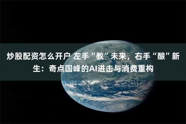 炒股配资怎么开户 左手“教”未来，右手“酿”新生：奇点国峰的AI进击与消费重构