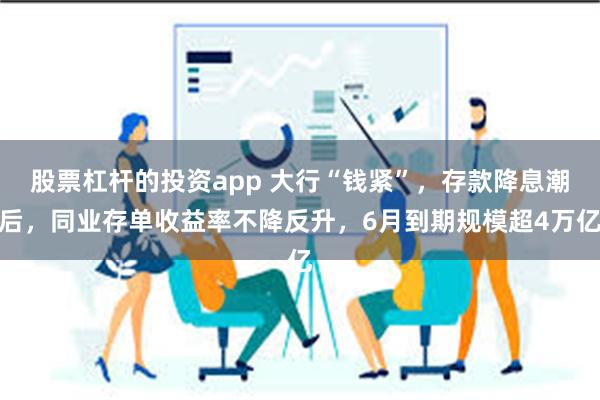 股票杠杆的投资app 大行“钱紧”，存款降息潮后，同业存单收益率不降反升，6月到期规模超4万亿
