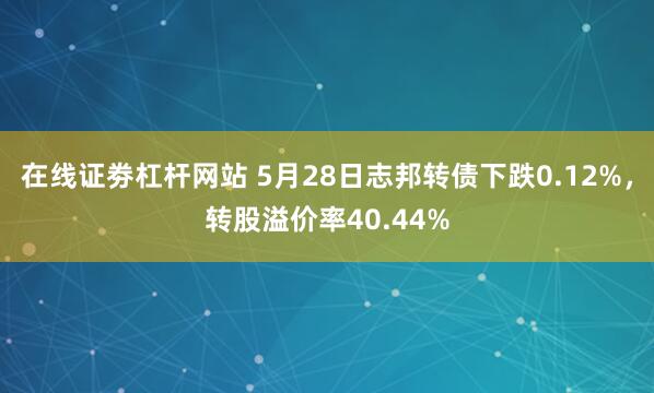 在线证劵杠杆网站 5月28日志邦转债下跌0.12%，转股溢价率40.44%