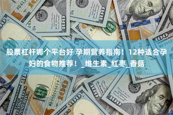 股票杠杆哪个平台好 孕期营养指南！12种适合孕妇的食物推荐！_维生素_红枣_香菇