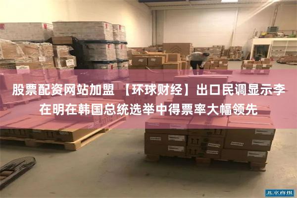 股票配资网站加盟 【环球财经】出口民调显示李在明在韩国总统选举中得票率大幅领先