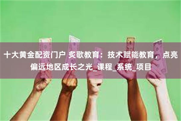 十大黄金配资门户 炙歌教育：技术赋能教育，点亮偏远地区成长之光_课程_系统_项目