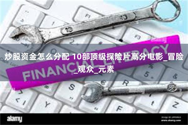 炒股资金怎么分配 10部顶级探险片高分电影_冒险_观众_元素